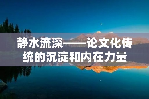 静水流深——论文化传统的沉淀和内在力量 静水流深——论文化传统的沉淀和内在力量