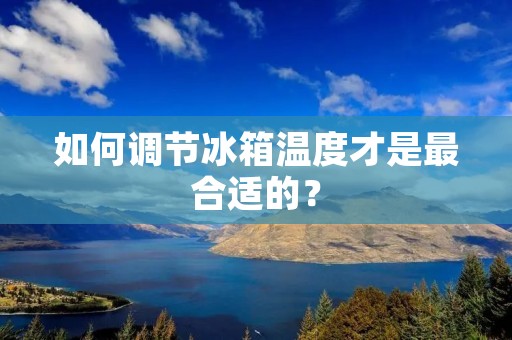 如何调节冰箱温度才是最合适的? 如何调节冰箱温度才是最合适的?