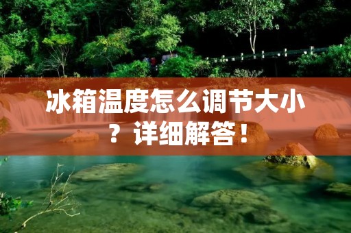 冰箱温度怎么调节大小？详细解答！