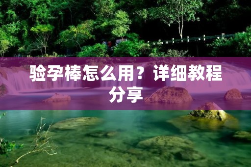 验孕棒怎么用?详细教程分享 验孕棒怎么用?详细教程分享