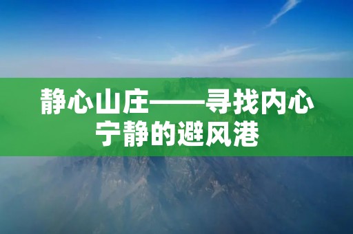 静心山庄——寻找内心宁静的避风港 静心山庄——寻找内心宁静的避风港
