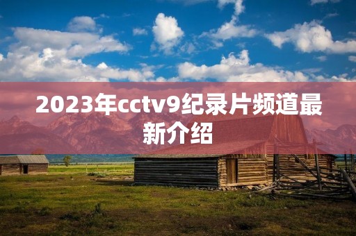 2023年cctv9纪录片频道最新介绍 2023年cctv9纪录片频道最新介绍