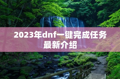 2023年dnf一键完成任务最新介绍 2023年dnf一键完成任务最新介绍