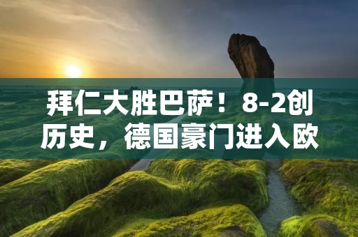 拜仁大胜巴萨!8-2创历史,德国豪门进入欧冠四强! 拜仁大胜巴萨!8-2创历史,德国豪门进入欧冠四强!