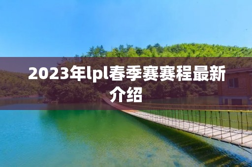 2023年lpl春季赛赛程最新介绍