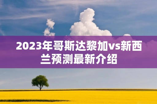 2023年哥斯达黎加vs新西兰预测最新介绍