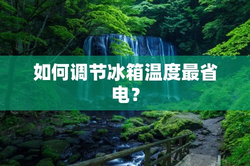 如何调节冰箱温度最省电? 如何调节冰箱温度最省电?