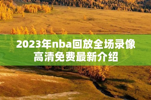 2023年nba回放全场录像高清免费最新介绍 2023年nba回放全场录像高清免费最新介绍