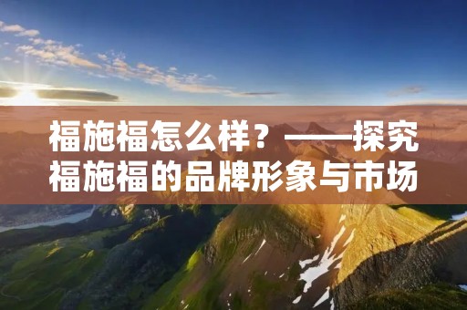 福施福怎么样？——探究福施福的品牌形象与市场表现