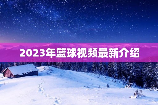 2023年篮球视频最新介绍