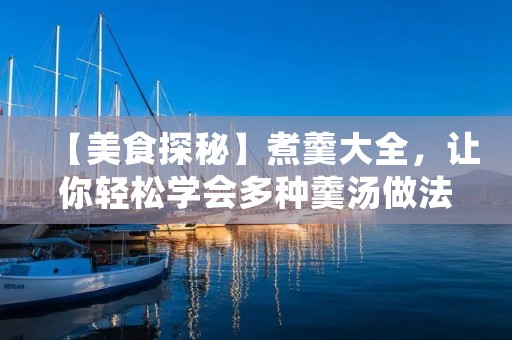 【美食探秘】煮羹大全,让你轻松学会多种羹汤做法 【美食探秘】煮羹大全,让你轻松学会多种羹汤做法
