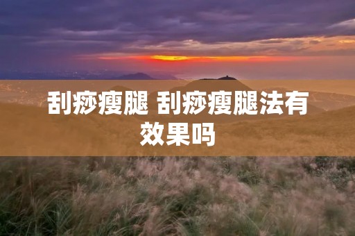 刮痧瘦腿 刮痧瘦腿法有效果吗