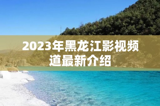 2023年黑龙江影视频道最新介绍