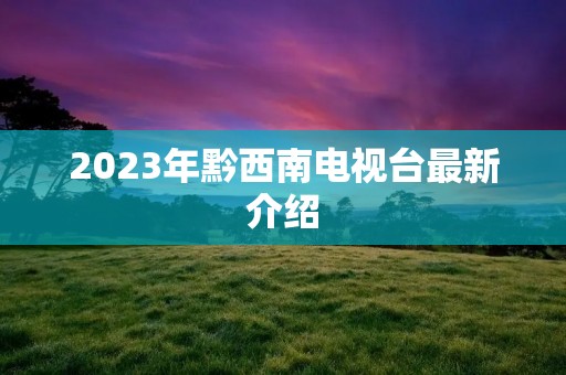 2023年黔西南电视台最新介绍