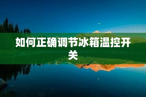 如何正确调节冰箱温控开关 如何正确调节冰箱温控开关