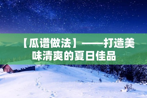 【瓜谱做法】——打造美味清爽的夏日佳品