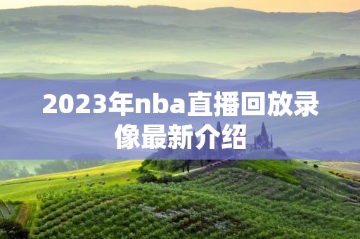 2023年nba直播回放录像最新介绍 2023年nba直播回放录像最新介绍