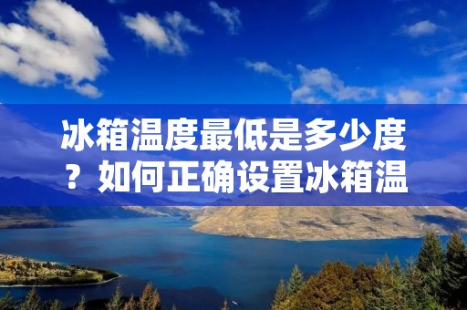 冰箱温度最低是多少度?如何正确设置冰箱温度? 冰箱温度最低是多少度?如何正确设置冰箱温度?