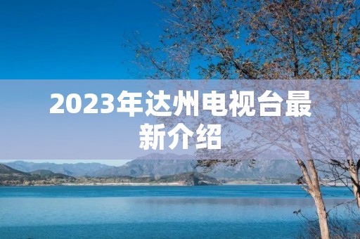 2023年达州电视台最新介绍