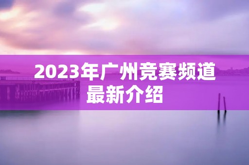 2023年广州竞赛频道最新介绍 2023年广州竞赛频道最新介绍