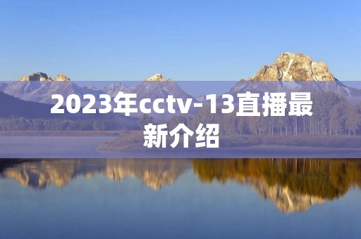 2023年cctv-13直播最新介绍 2023年cctv-13直播最新介绍