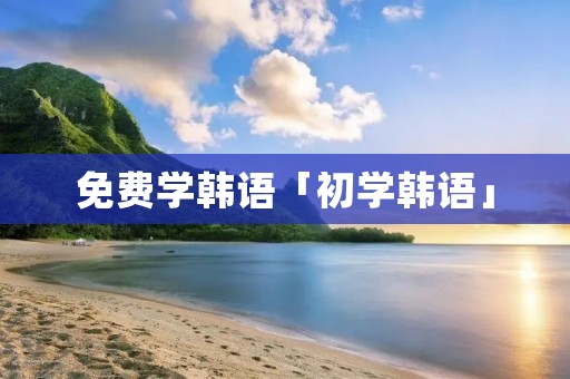 免费学韩语「初学韩语」 免费学韩语「初学韩语」