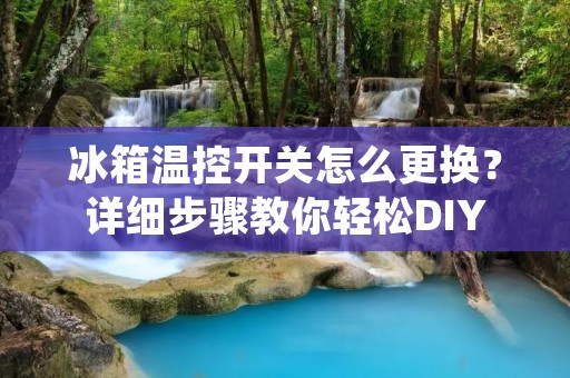 冰箱温控开关怎么更换?详细步骤教你轻松DIY 冰箱温控开关怎么更换?详细步骤教你轻松DIY