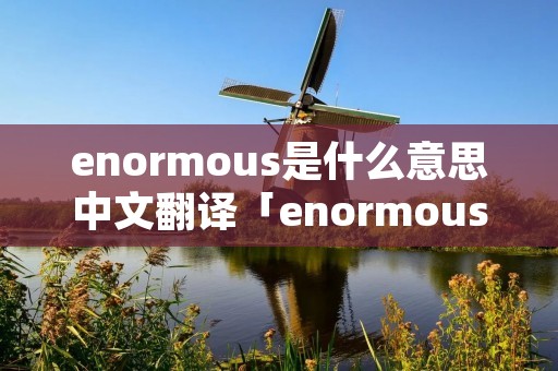 enormous是什么意思中文翻译「enormous什么意思中文」 enormous是什么意思中文翻译「enormous什么意思中文」