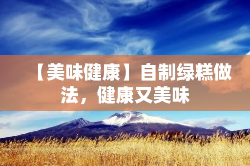 【美味健康】自制绿糕做法,健康又美味 【美味健康】自制绿糕做法,健康又美味