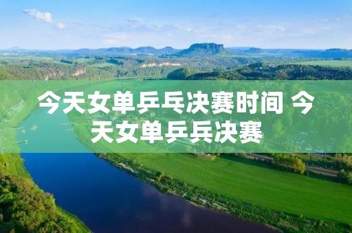 今天女单乒乓决赛时间 今天女单乒兵决赛 今天女单乒乓决赛时间 今天女单乒兵决赛