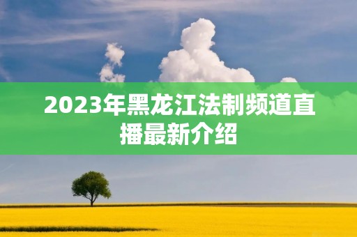 2023年黑龙江法制频道直播最新介绍