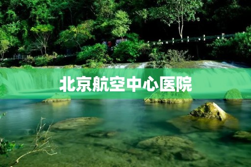 北京航空中心医院:飞跃医学领域的高地 北京航空中心医院:飞跃医学领域的高地