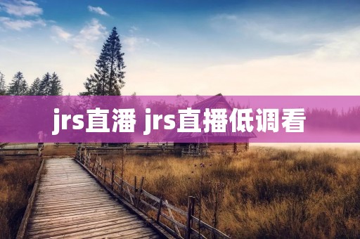 jrs直潘 jrs直播低调看