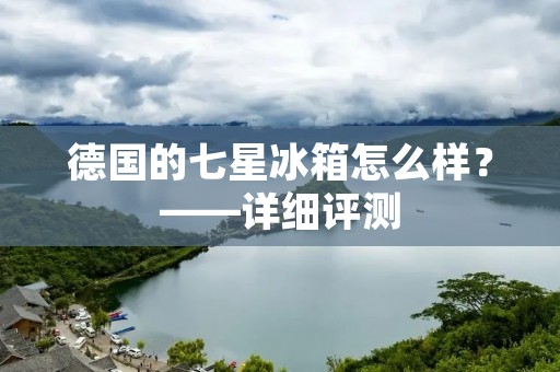 德国的七星冰箱怎么样?——详细评测 德国的七星冰箱怎么样?——详细评测