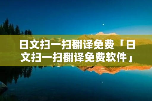 日文扫一扫翻译免费「日文扫一扫翻译免费软件」