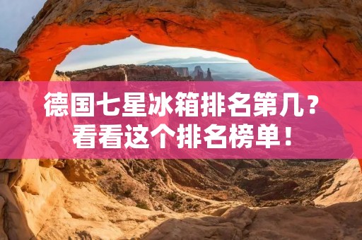 德国七星冰箱排名第几?看看这个排名榜单! 德国七星冰箱排名第几?看看这个排名榜单!