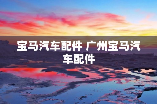 宝马汽车配件 广州宝马汽车配件 宝马汽车配件 广州宝马汽车配件