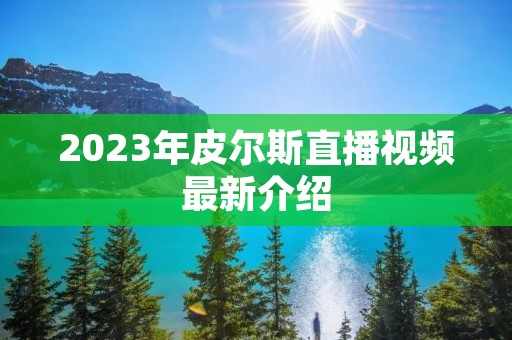 2023年皮尔斯直播视频最新介绍 2023年皮尔斯直播视频最新介绍
