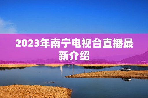 2023年南宁电视台直播最新介绍