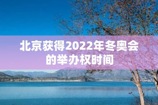 北京获得2022年冬奥会的举办权时间 北京获得2022年冬奥会的举办权时间