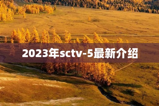 2023年sctv-5最新介绍 2023年sctv-5最新介绍