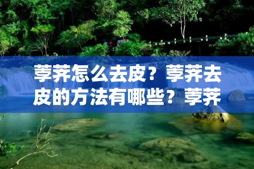 荸荠怎么去皮?荸荠去皮的方法有哪些?荸荠是一种非常常见的蔬菜,很多人喜欢吃荸荠,但是荸荠的皮是非常难剥的,很多人不知道该怎么剥皮。下面我们就来介绍一下荸荠去皮的方法。