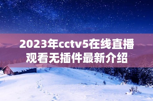 2023年cctv5在线直播观看无插件最新介绍 2023年cctv5在线直播观看无插件最新介绍