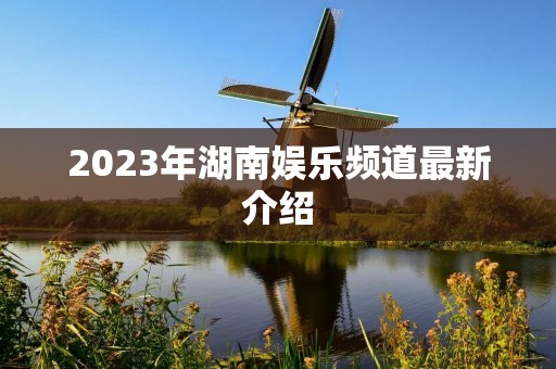 2023年湖南娱乐频道最新介绍 2023年湖南娱乐频道最新介绍