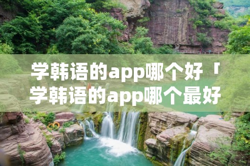 学韩语的app哪个好「学韩语的app哪个最好」