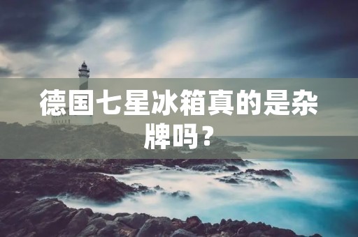 德国七星冰箱真的是杂牌吗？