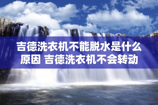 吉德洗衣机不能脱水是什么原因 吉德洗衣机不会转动是怎么回事 吉德洗衣机不能脱水是什么原因 吉德洗衣机不会转动是怎么回事