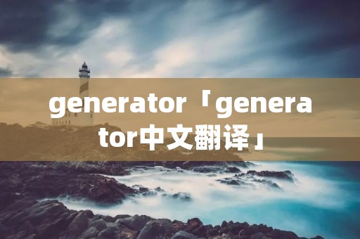 generator「generator中文翻译」 generator「generator中文翻译」