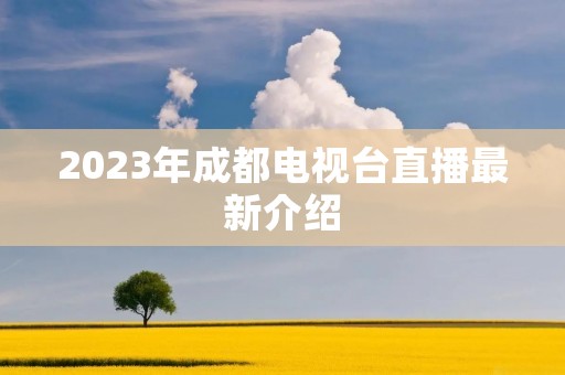 2023年成都电视台直播最新介绍 2023年成都电视台直播最新介绍