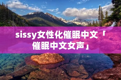 sissy女性化催眠中文「催眠中文女声」